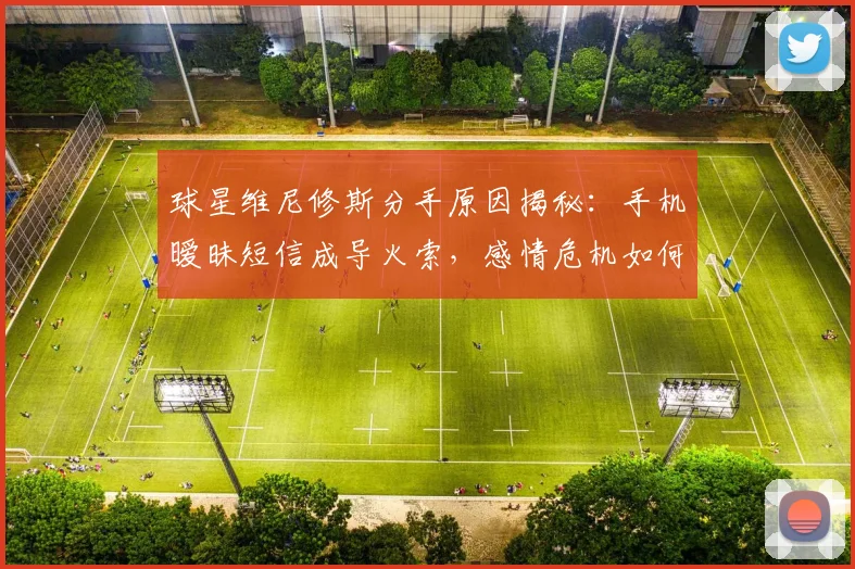 球星维尼修斯分手原因揭秘：手机暧昧短信成导火索，感情危机如何应对？