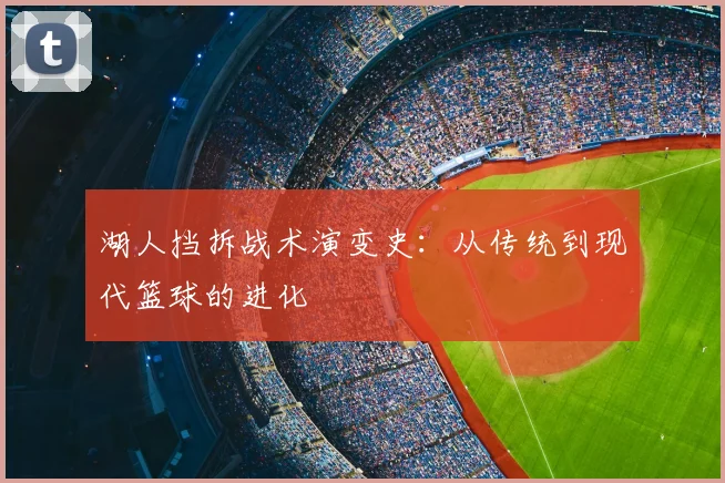 湖人挡拆战术演变史：从传统到现代篮球的进化