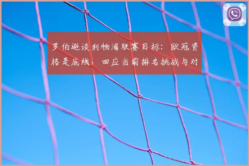 罗伯逊谈利物浦联赛目标：欧冠资格是底线，回应当前排名挑战与对策