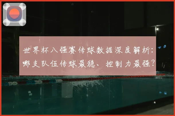 世界杯八强赛传球数据深度解析:哪支队伍传球最稳、控制力最强?