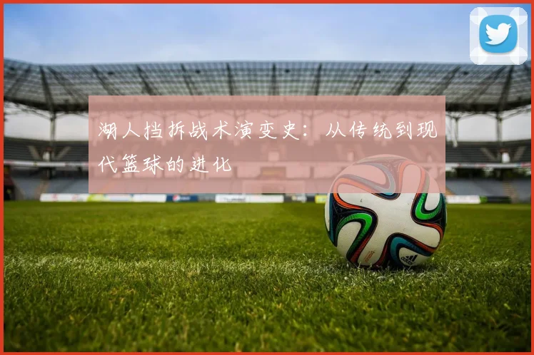 湖人挡拆战术演变史:从传统到现代篮球的进化