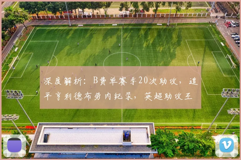 深度解析：B费单赛季20次助攻，追平亨利德布劳内纪录，英超助攻王的含金量有多高？