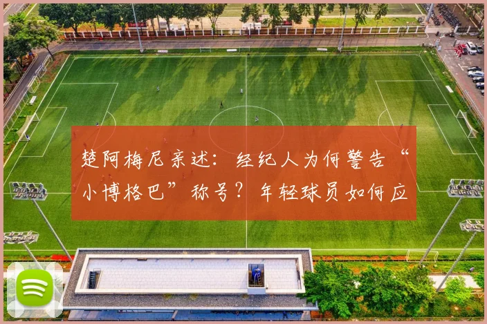 楚阿梅尼亲述：经纪人为何警告“小博格巴”称号？年轻球员如何应对外界标签压力