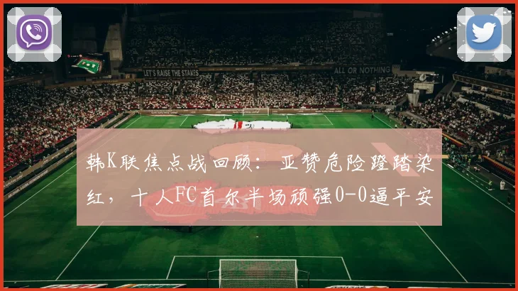 韩K联焦点战回顾：亚赞危险蹬踏染红，十人FC首尔半场顽强0-0逼平安养