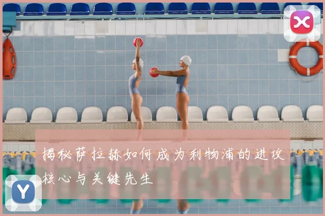 揭秘萨拉赫如何成为利物浦的进攻核心与关键先生
