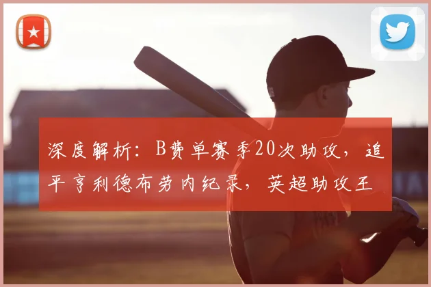 深度解析:B费单赛季20次助攻,追平亨利德布劳内纪录,英超助攻王的含金量有多高?
