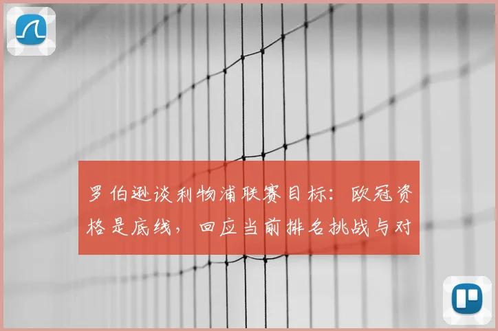 罗伯逊谈利物浦联赛目标:欧冠资格是底线,回应当前排名挑战与对策
