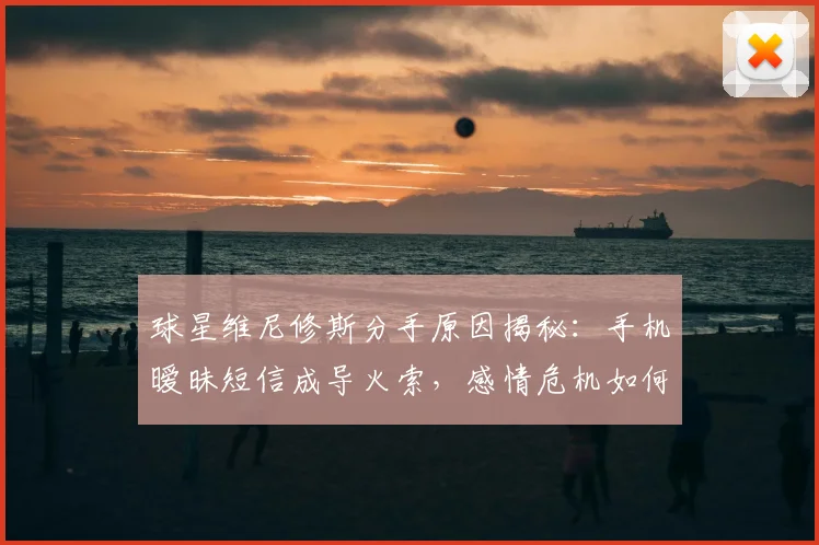 球星维尼修斯分手原因揭秘:手机暧昧短信成导火索,感情危机如何应对?
