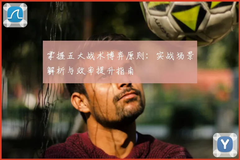 掌握五大战术博弈原则：实战场景解析与效率提升指南